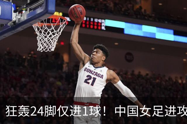 狂轰24脚仅进1球！中国女足进攻效率堪忧无缘亚运连胜