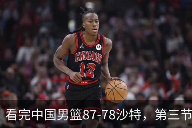 看完中国男篮87-78沙特，第三节14分仅领先篮板，不得不承认6个事实，廖三宁余嘉豪越打越好